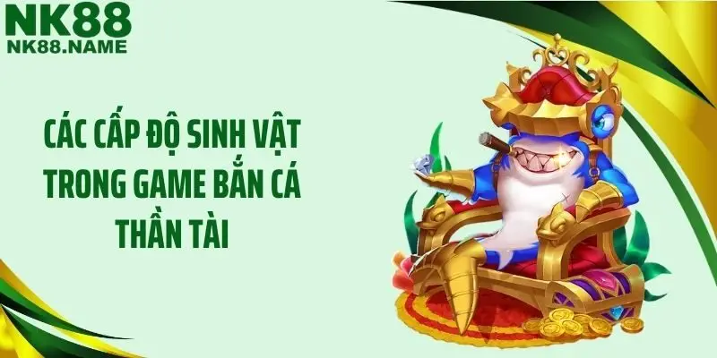 Các cấp độ sinh vật trong game bắn cá thần tài