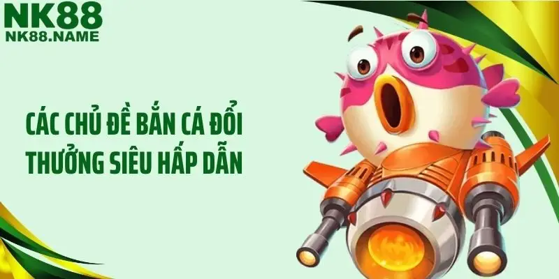 Các chủ đề bắn cá đổi thưởng siêu hấp dẫn