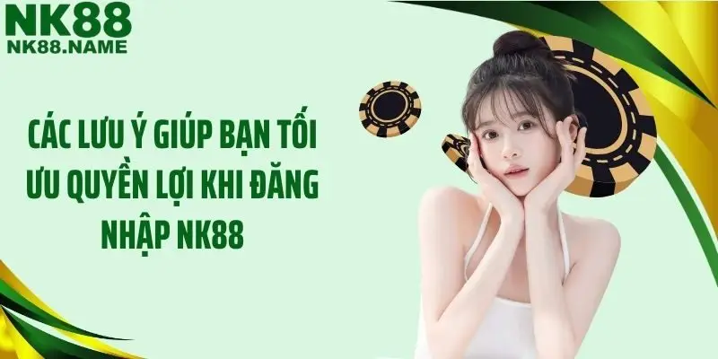 Các lưu ý giúp bạn tối ưu quyền lợi khi đăng nhập NK88