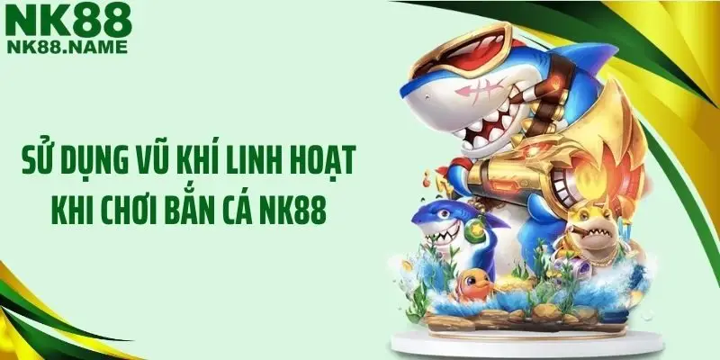 Sử dụng vũ khí linh hoạt khi chơi bắn cá NK88